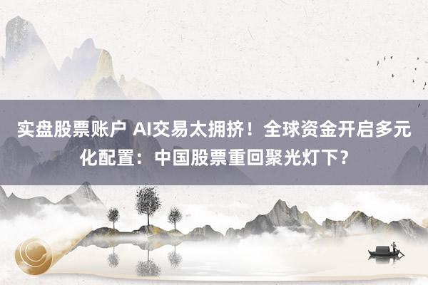 实盘股票账户 AI交易太拥挤！全球资金开启多元化配置：中国股票重回聚光灯下？