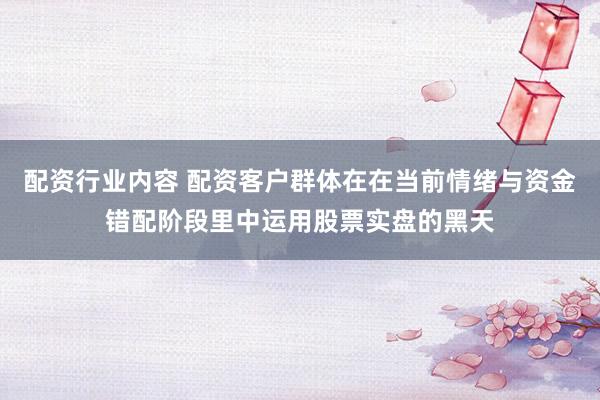 配资行业内容 配资客户群体在在当前情绪与资金错配阶段里中运用股票实盘的黑天