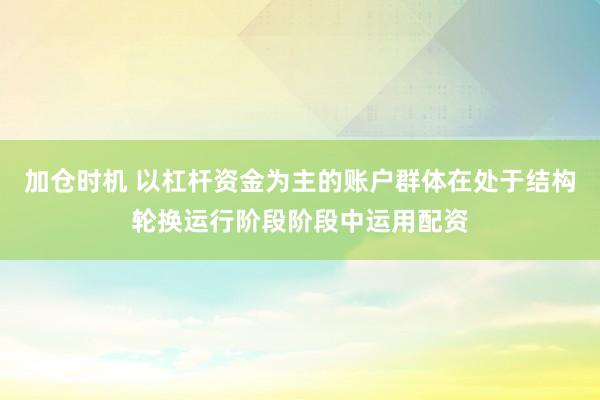加仓时机 以杠杆资金为主的账户群体在处于结构轮换运行阶段阶段中运用配资