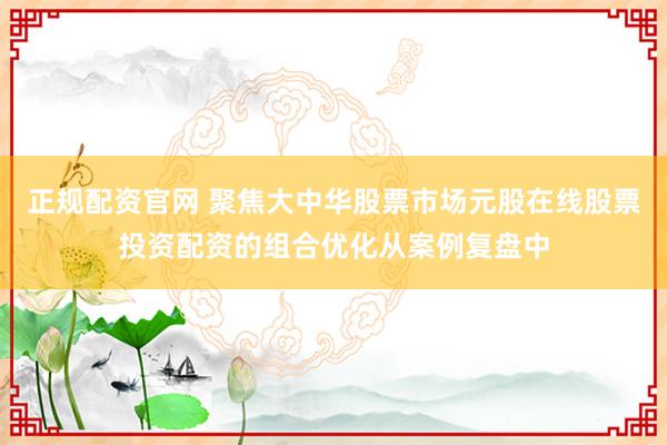 正规配资官网 聚焦大中华股票市场元股在线股票投资配资的组合优化从案例复盘中