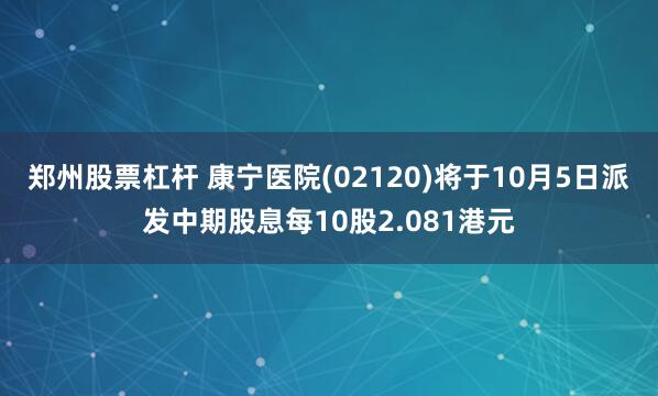 郑州股票杠杆 康宁医院(02120)将于10月5日派发中期股息每10股2.081港元
