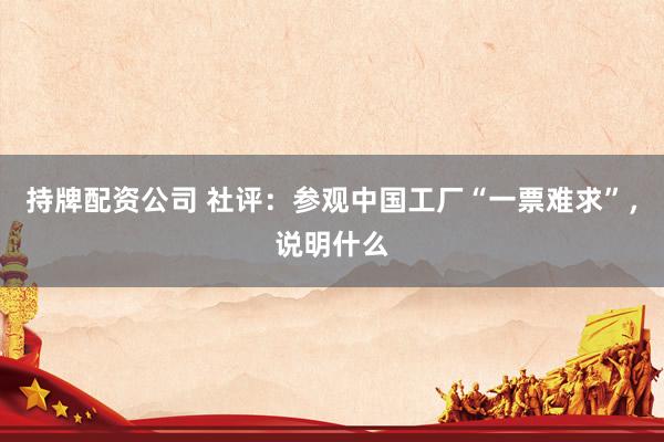 持牌配资公司 社评：参观中国工厂“一票难求”，说明什么