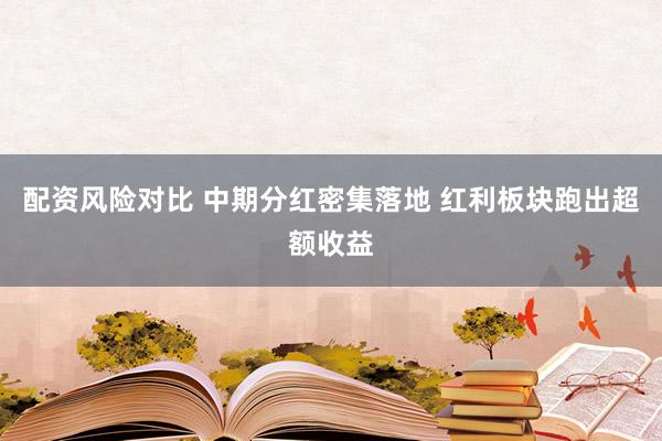 配资风险对比 中期分红密集落地 红利板块跑出超额收益