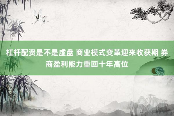 杠杆配资是不是虚盘 商业模式变革迎来收获期 券商盈利能力重回十年高位