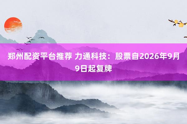 郑州配资平台推荐 力通科技：股票自2026年9月9日起复牌