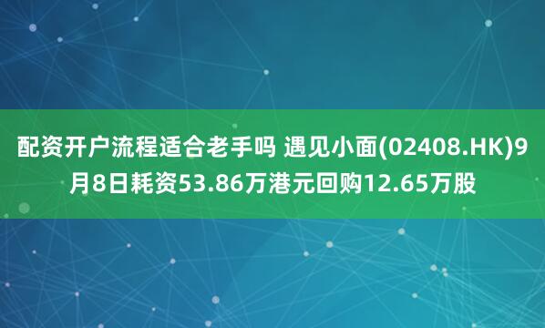 配资开户流程适合老手吗 遇见小面(02408.HK)9月8日耗资53.86万港元回购12.65万股