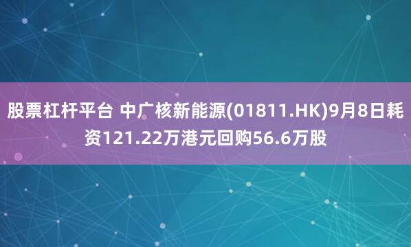 股票杠杆平台 中广核新能源(01811.HK)9月8日耗资121.22万港元回购56.6万股