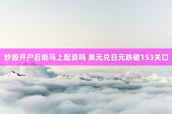 炒股开户后能马上配资吗 美元兑日元跌破153关口