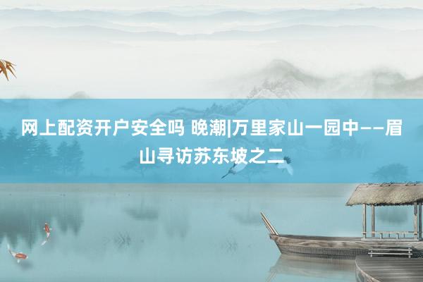 网上配资开户安全吗 晚潮|万里家山一园中——眉山寻访苏东坡之二