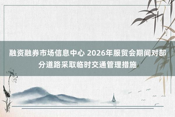 融资融券市场信息中心 2026年服贸会期间对部分道路采取临时交通管理措施