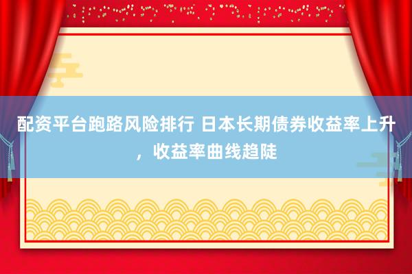 配资平台跑路风险排行 日本长期债券收益率上升，收益率曲线趋陡