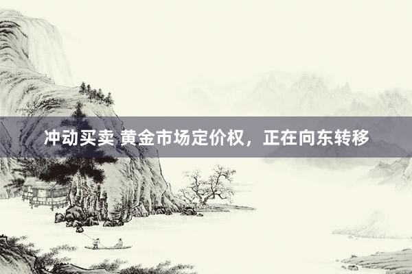 冲动买卖 黄金市场定价权，正在向东转移