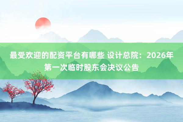 最受欢迎的配资平台有哪些 设计总院：2026年第一次临时股东会决议公告