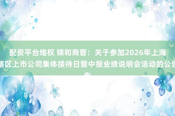 配资平台维权 锦和商管：关于参加2026年上海辖区上市公司集体接待日暨中报业绩说明会活动的公告