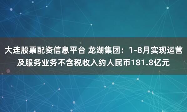 大连股票配资信息平台 龙湖集团：1-8月实现运营及服务业务不含税收入约人民币181.8亿元