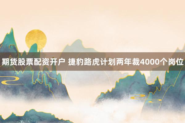 期货股票配资开户 捷豹路虎计划两年裁4000个岗位