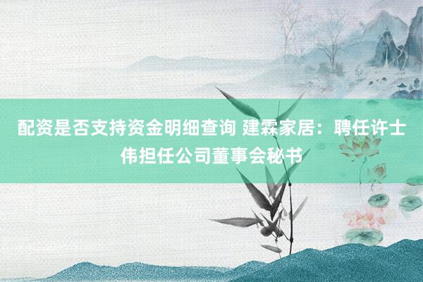 配资是否支持资金明细查询 建霖家居：聘任许士伟担任公司董事会秘书