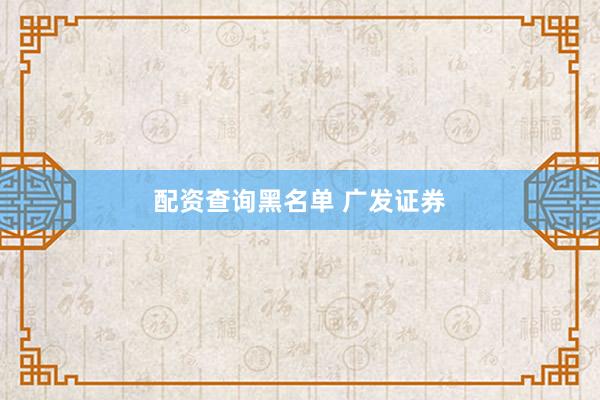 配资查询黑名单 广发证券