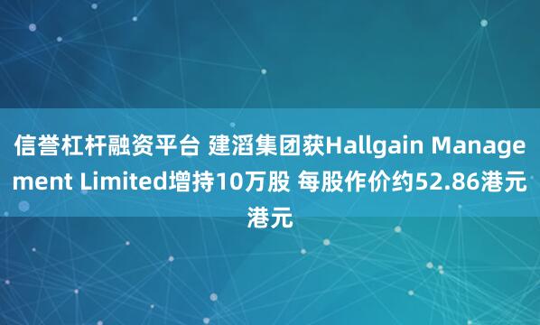 信誉杠杆融资平台 建滔集团获Hallgain Management Limited增持10万股 每股作价约52.86港元
