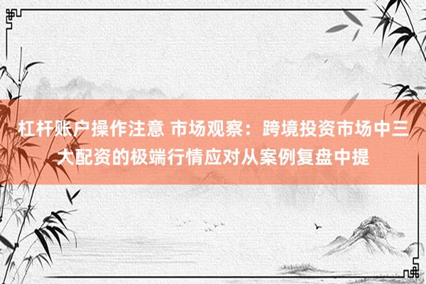 杠杆账户操作注意 市场观察：跨境投资市场中三大配资的极端行情应对从案例复盘中提
