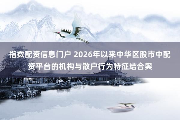 指数配资信息门户 2026年以来中华区股市中配资平台的机构与散户行为特征结合舆