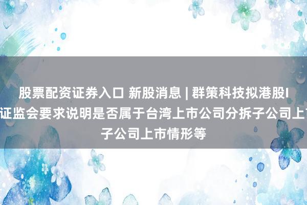 股票配资证券入口 新股消息 | 群策科技拟港股IPO 中国证监会要求说明是否属于台湾上市公司分拆子公司上市情形等