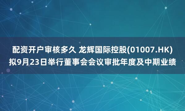 配资开户审核多久 龙辉国际控股(01007.HK)拟9月23日举行董事会会议审批年度及中期业绩