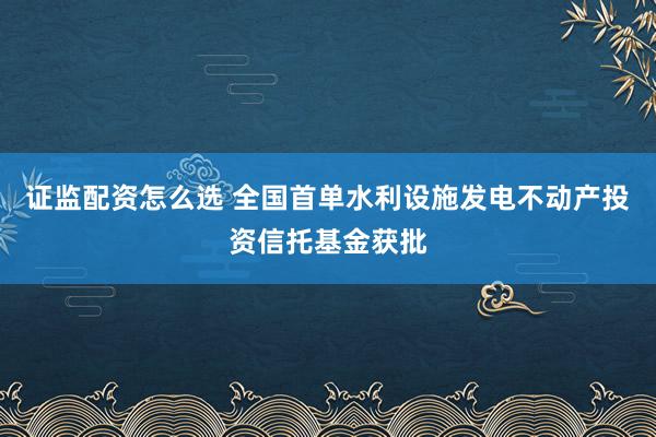 证监配资怎么选 全国首单水利设施发电不动产投资信托基金获批