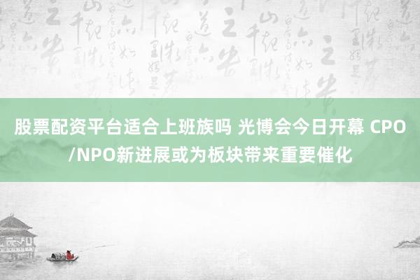 股票配资平台适合上班族吗 光博会今日开幕 CPO/NPO新进展或为板块带来重要催化