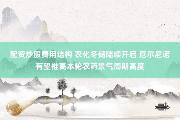 配资炒股费用结构 农化冬储陆续开启 厄尔尼诺有望推高本轮农药景气周期高度