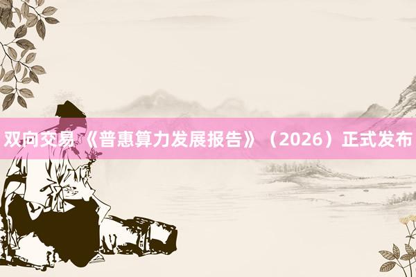 双向交易 《普惠算力发展报告》（2026）正式发布