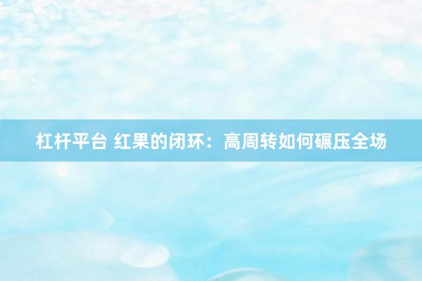 杠杆平台 红果的闭环：高周转如何碾压全场