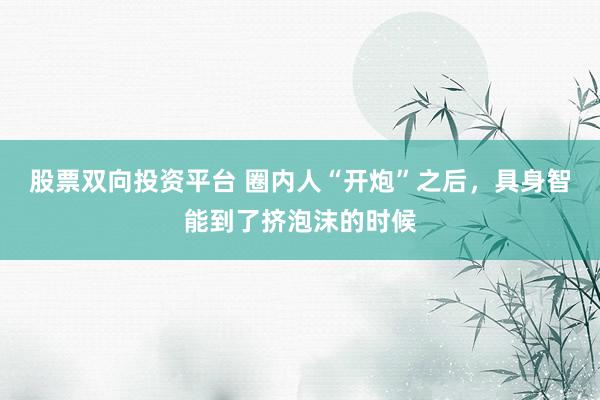 股票双向投资平台 圈内人“开炮”之后，具身智能到了挤泡沫的时候