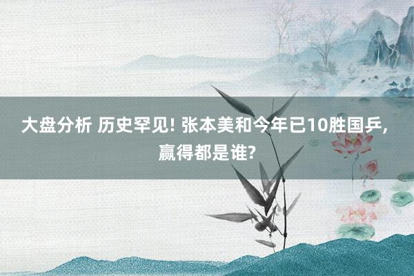 大盘分析 历史罕见! 张本美和今年已10胜国乒, 赢得都是谁?