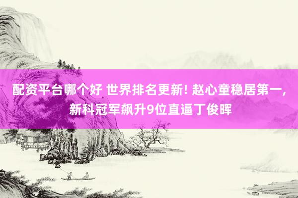 配资平台哪个好 世界排名更新! 赵心童稳居第一, 新科冠军飙升9位直逼丁俊晖
