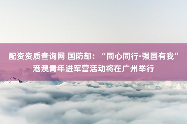 配资资质查询网 国防部：“同心同行·强国有我”港澳青年进军营活动将在广州举行