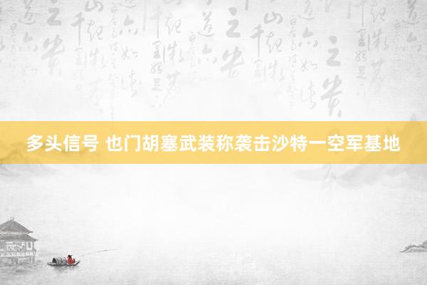 多头信号 也门胡塞武装称袭击沙特一空军基地