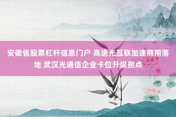 安徽省股票杠杆信息门户 高速光互联加速商用落地 武汉光通信企业卡位升级拐点