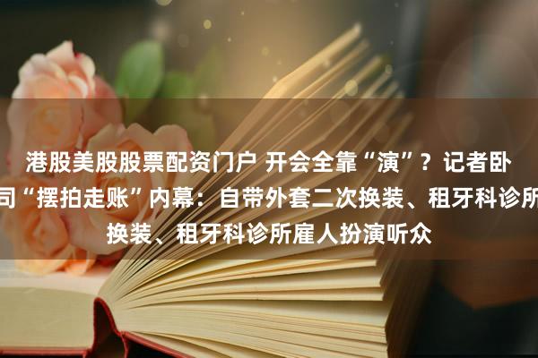 港股美股股票配资门户 开会全靠“演”？记者卧底实录保险公司“摆拍走账”内幕：自带外套二次换装、租牙科诊所雇人扮演听众