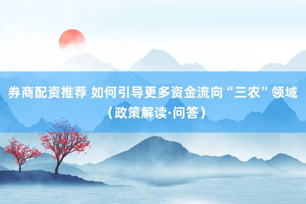 券商配资推荐 如何引导更多资金流向“三农”领域（政策解读·问答）