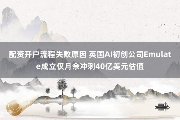 配资开户流程失败原因 英国AI初创公司Emulate成立仅月余冲刺40亿美元估值