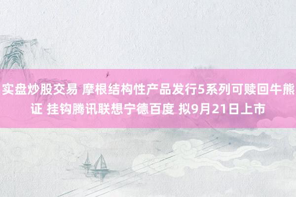 实盘炒股交易 摩根结构性产品发行5系列可赎回牛熊证 挂钩腾讯联想宁德百度 拟9月21日上市