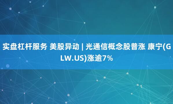 实盘杠杆服务 美股异动 | 光通信概念股普涨 康宁(GLW.US)涨逾7%