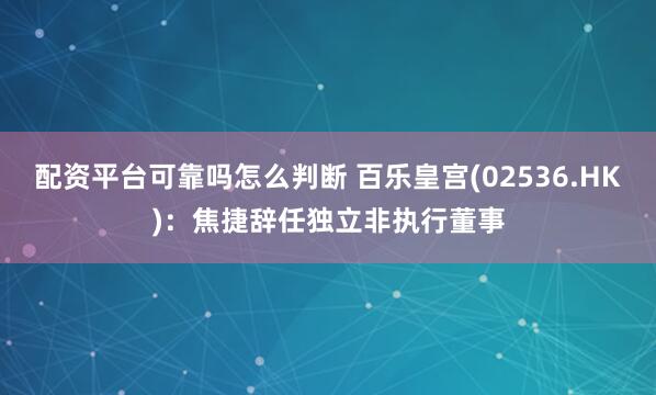 配资平台可靠吗怎么判断 百乐皇宫(02536.HK)：焦捷辞任独立非执行董事