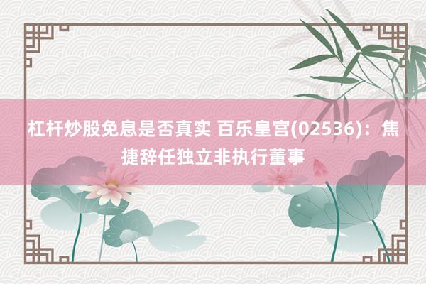杠杆炒股免息是否真实 百乐皇宫(02536)：焦捷辞任独立非执行董事