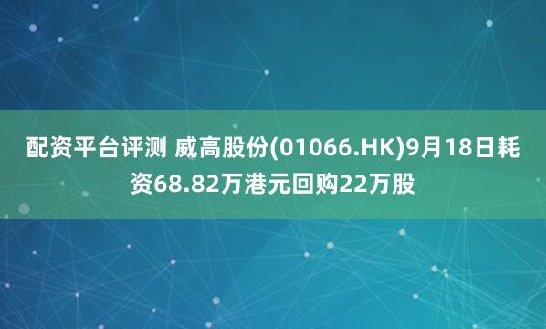 配资平台评测 威高股份(01066.HK)9月18日耗资68.82万港元回购22万股