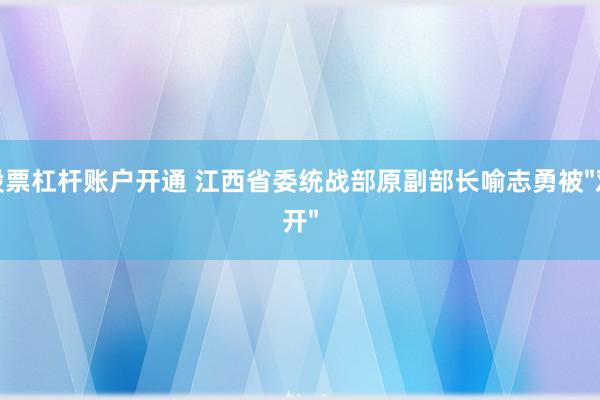 股票杠杆账户开通 江西省委统战部原副部长喻志勇被"双开"