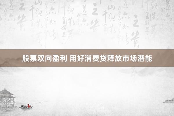 股票双向盈利 用好消费贷释放市场潜能