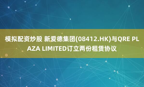 模拟配资炒股 新爱德集团(08412.HK)与QRE PLAZA LIMITED订立两份租赁协议