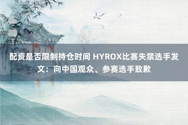 配资是否限制持仓时间 HYROX比赛失禁选手发文：向中国观众、参赛选手致歉